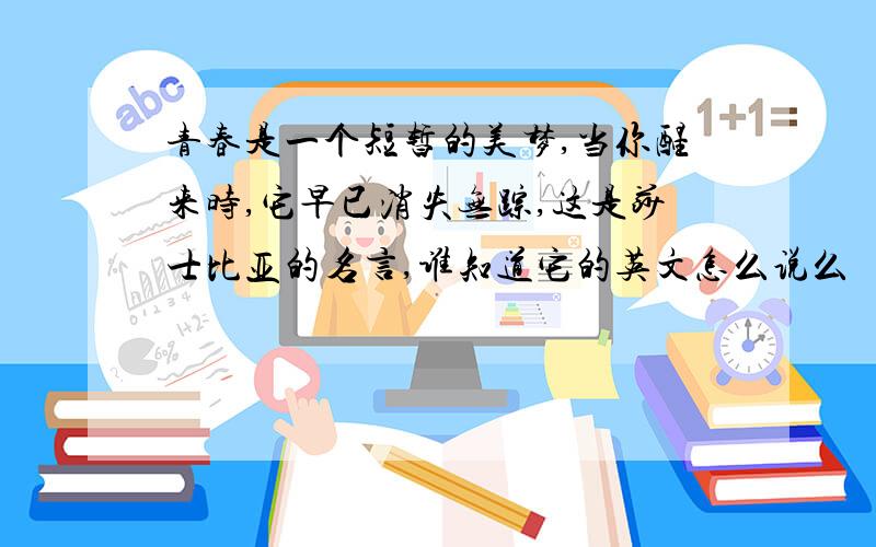 青春是一个短暂的美梦,当你醒来时,它早已消失无踪,这是莎士比亚的名言,谁知道它的英文怎么说么