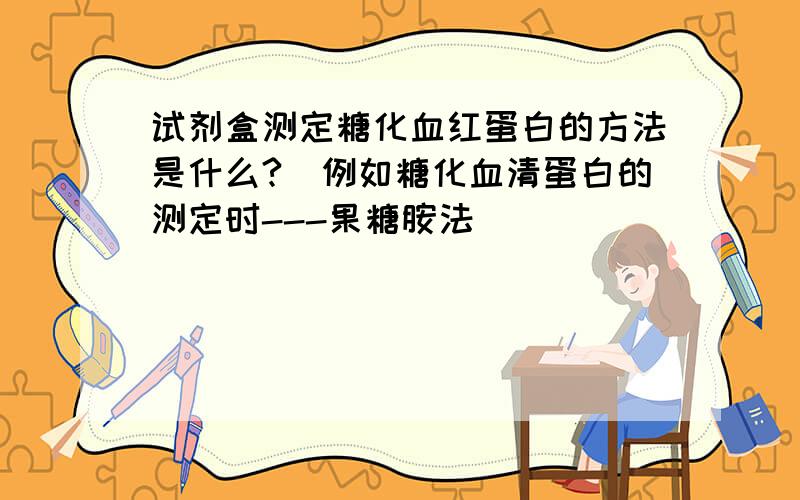 试剂盒测定糖化血红蛋白的方法是什么?(例如糖化血清蛋白的测定时---果糖胺法)