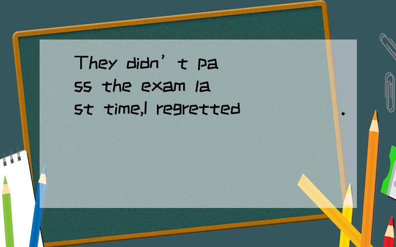 They didn’t pass the exam last time,I regretted _____.