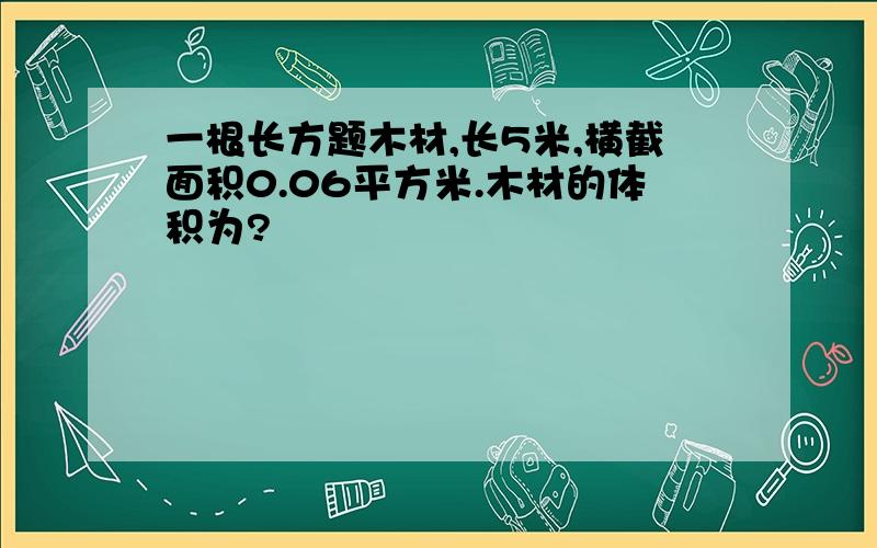 一根长方题木材,长5米,横截面积0.06平方米.木材的体积为?