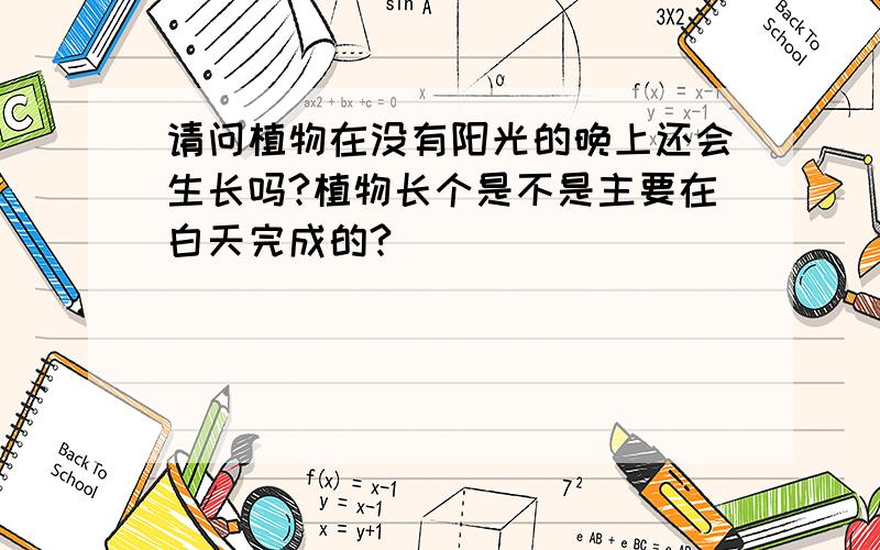 请问植物在没有阳光的晚上还会生长吗?植物长个是不是主要在白天完成的?