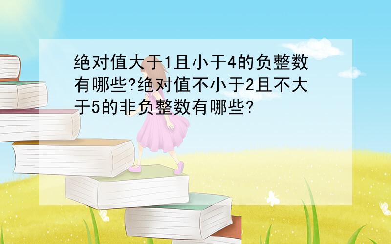 绝对值大于1且小于4的负整数有哪些?绝对值不小于2且不大于5的非负整数有哪些?