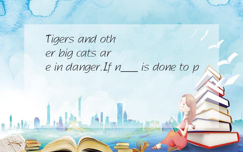 Tigers and other big cats are in danger.If n___ is done to p