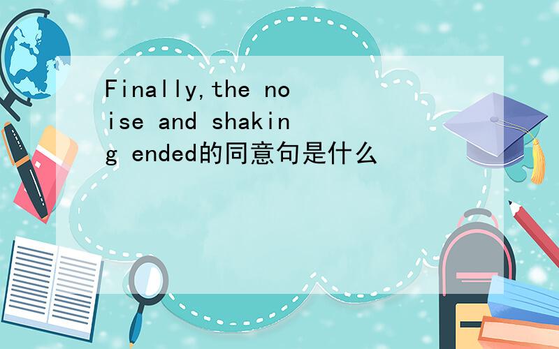 Finally,the noise and shaking ended的同意句是什么