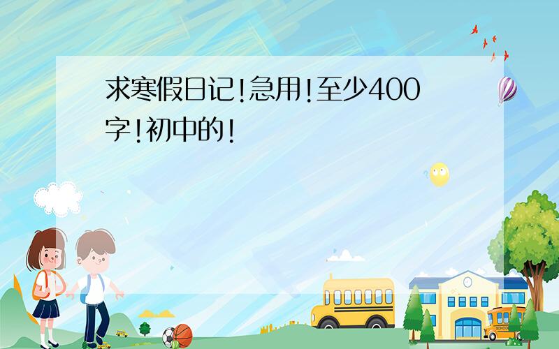 求寒假日记!急用!至少400字!初中的!