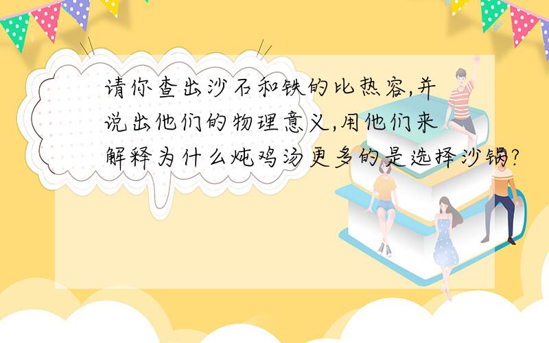 请你查出沙石和铁的比热容,并说出他们的物理意义,用他们来解释为什么炖鸡汤更多的是选择沙锅?