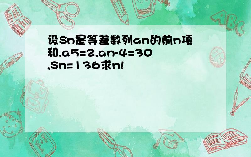 设Sn是等差数列an的前n项和,a5=2,an-4=30,Sn=136求n!