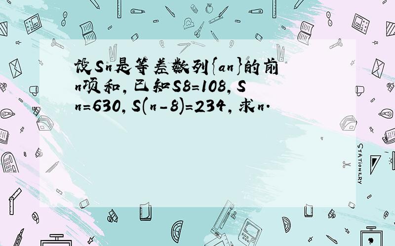 设Sn是等差数列{an}的前n项和,已知S8=108,Sn=630,S(n-8)=234,求n.