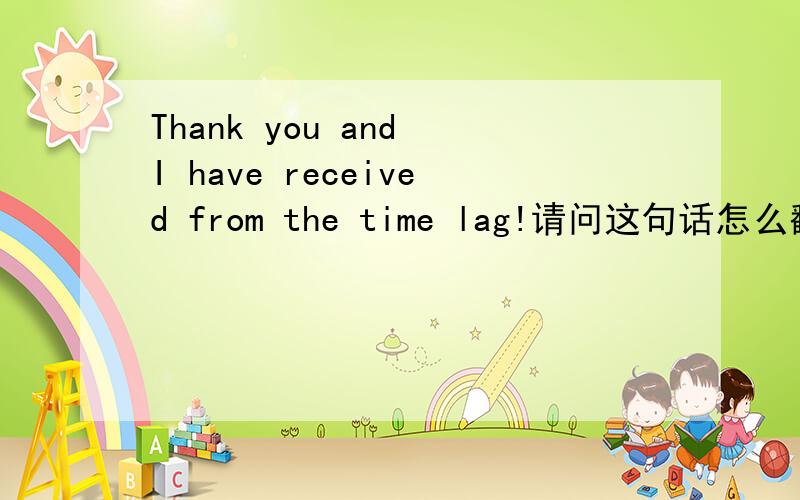 Thank you and I have received from the time lag!请问这句话怎么翻译,