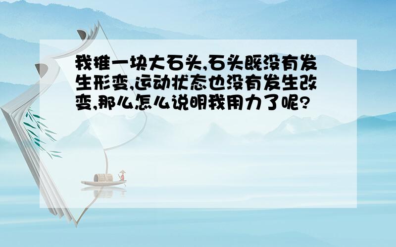 我推一块大石头,石头既没有发生形变,运动状态也没有发生改变,那么怎么说明我用力了呢?