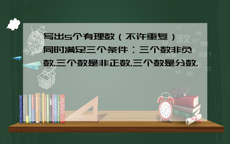 写出5个有理数（不许重复）,同时满足三个条件：三个数非负数.三个数是非正数.三个数是分数.