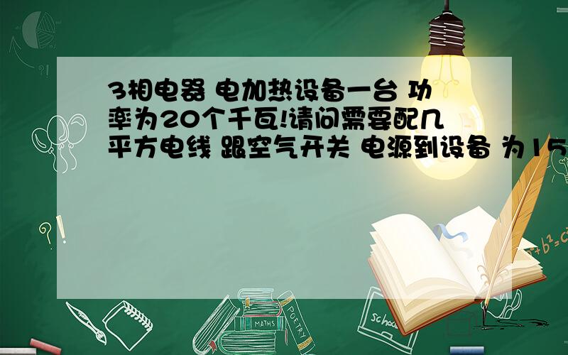 3相电器 电加热设备一台 功率为20个千瓦!请问需要配几平方电线 跟空气开关 电源到设备 为15米距离!