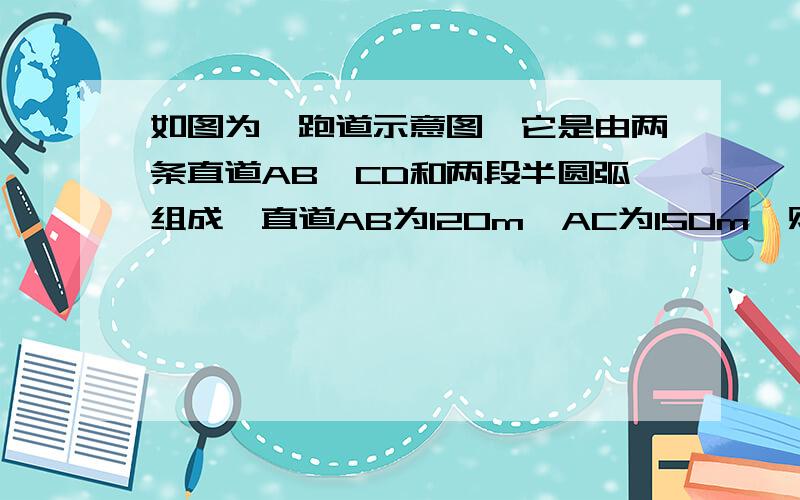 如图为一跑道示意图,它是由两条直道AB、CD和两段半圆弧组成,直道AB为120m,AC为150m,则弯道长度是多少米