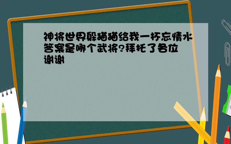 神将世界躲猫猫给我一杯忘情水答案是哪个武将?拜托了各位 谢谢