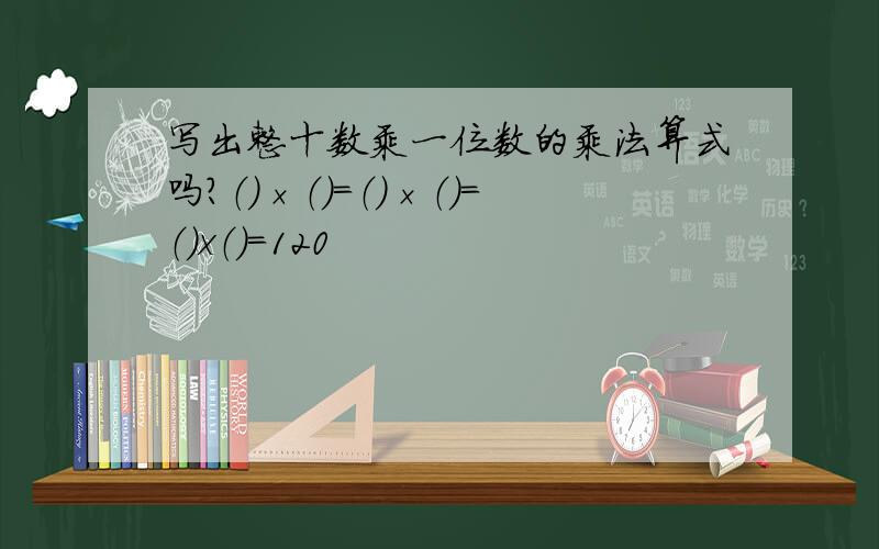 写出整十数乘一位数的乘法算式吗?（）×（）=（）×（）=（）x（）=120