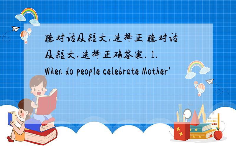 听对话及短文,选择正 听对话及短文,选择正确答案. 1.When do people celebrate Mother'