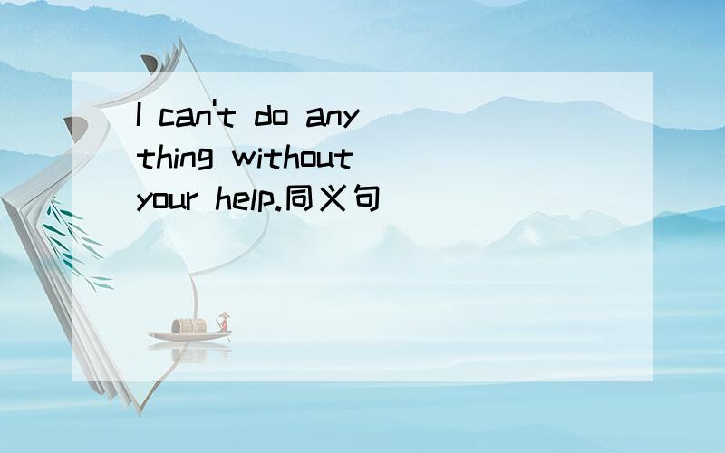 I can't do anything without your help.同义句