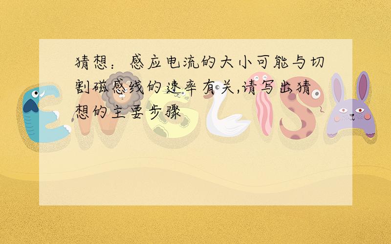 猜想：感应电流的大小可能与切割磁感线的速率有关,请写出猜想的主要步骤