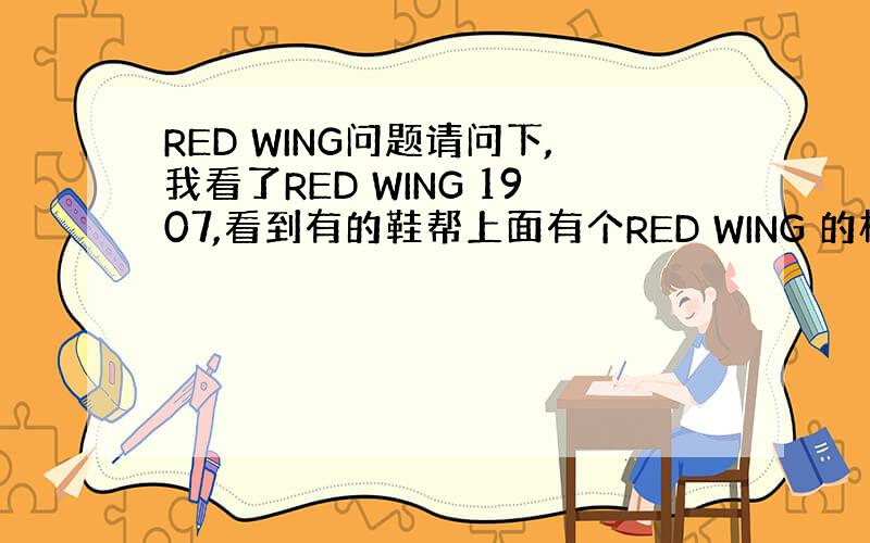 RED WING问题请问下,我看了RED WING 1907,看到有的鞋帮上面有个RED WING 的标志,但是有的有没