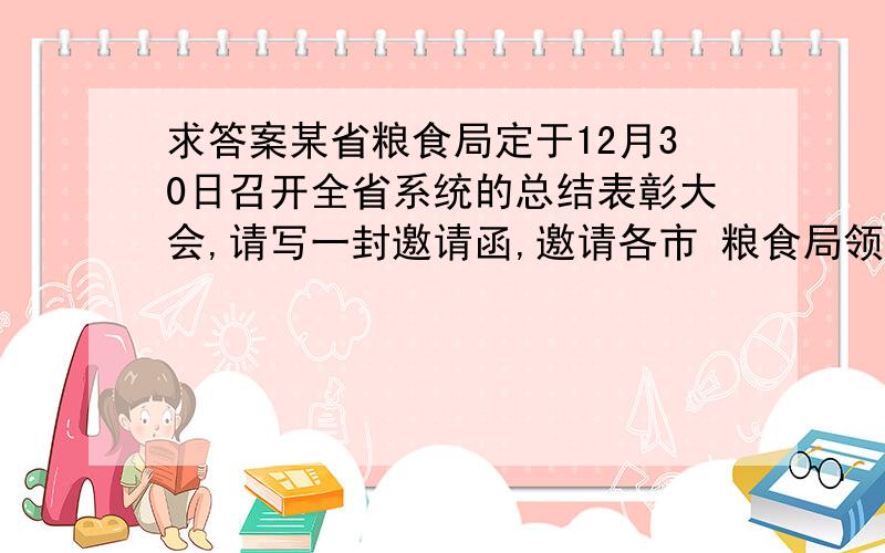 求答案某省粮食局定于12月30日召开全省系统的总结表彰大会,请写一封邀请函,邀请各市 粮食局领导参加此次