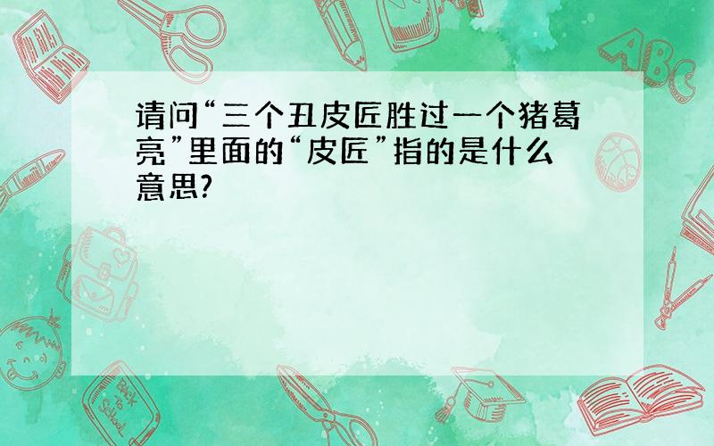 请问“三个丑皮匠胜过一个猪葛亮”里面的“皮匠”指的是什么意思?