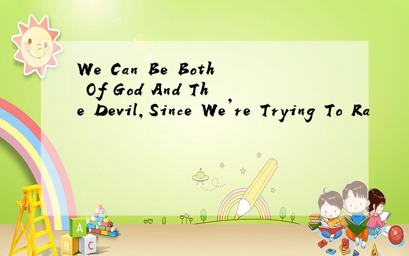 We Can Be Both Of God And The Devil,Since We're Trying To Ra