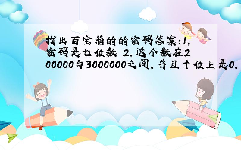 找出百宝箱的的密码答案:1,密码是七位数 2,这个数在200000与3000000之间,并且十位上是0,千位上是5