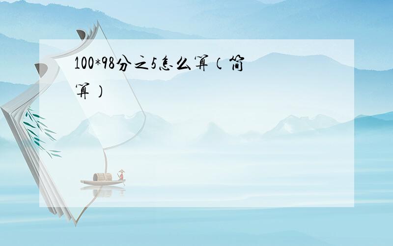 100*98分之5怎么算（简算）