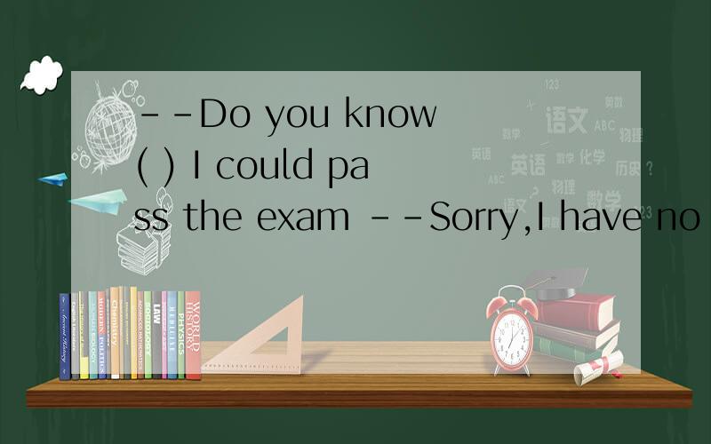 --Do you know ( ) I could pass the exam --Sorry,I have no id