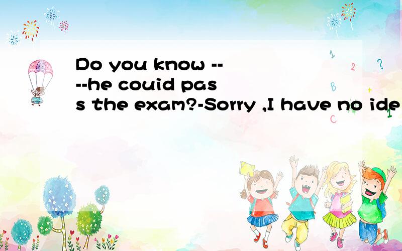 Do you know ----he couid pass the exam?-Sorry ,I have no ide