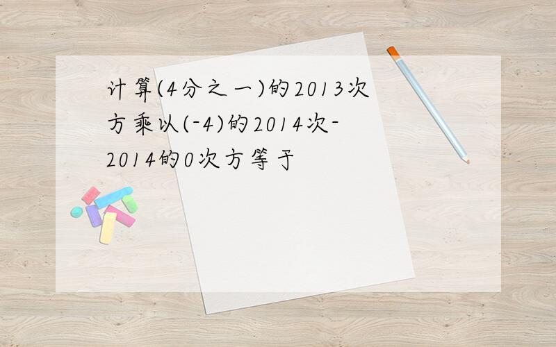 计算(4分之一)的2013次方乘以(-4)的2014次-2014的0次方等于