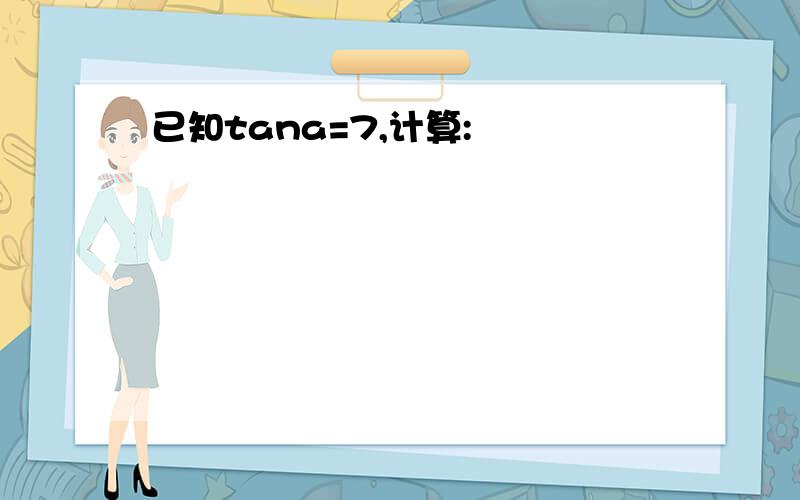 已知tana=7,计算: