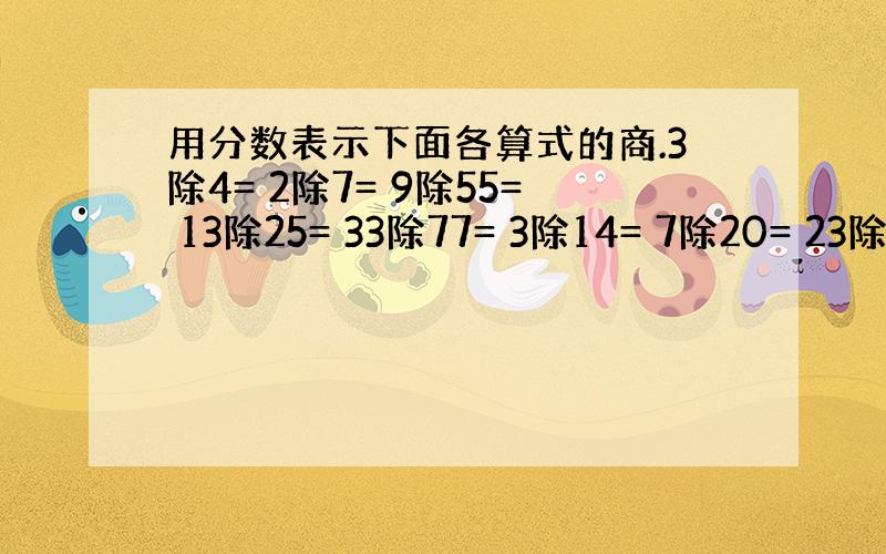 用分数表示下面各算式的商.3除4= 2除7= 9除55= 13除25= 33除77= 3除14= 7除20= 23除45