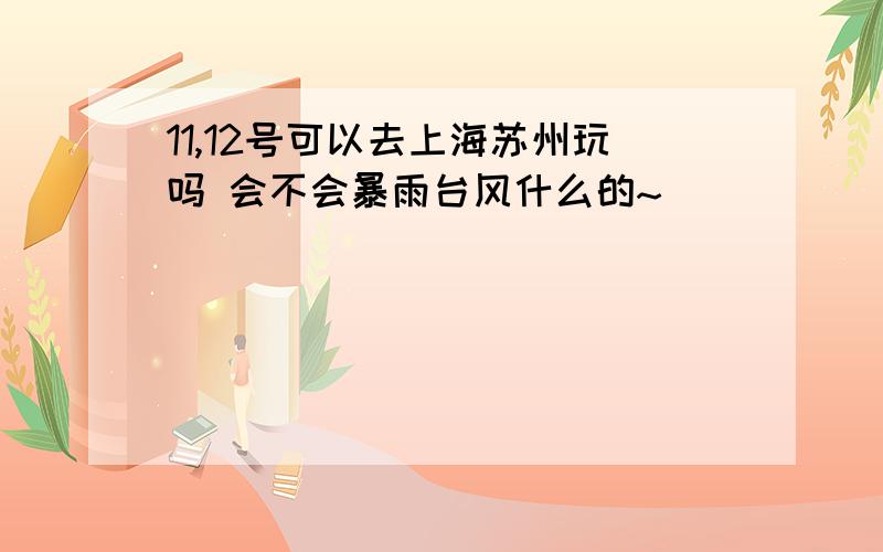 11,12号可以去上海苏州玩吗 会不会暴雨台风什么的~