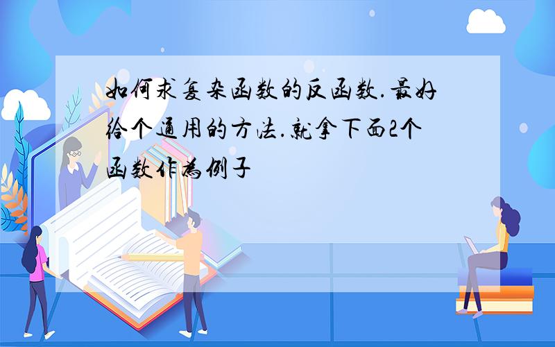 如何求复杂函数的反函数.最好给个通用的方法.就拿下面2个函数作为例子