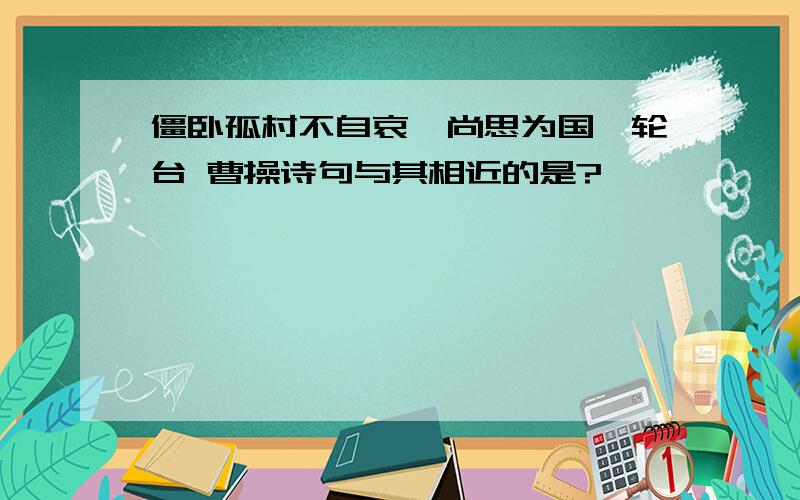 僵卧孤村不自哀,尚思为国戍轮台 曹操诗句与其相近的是?