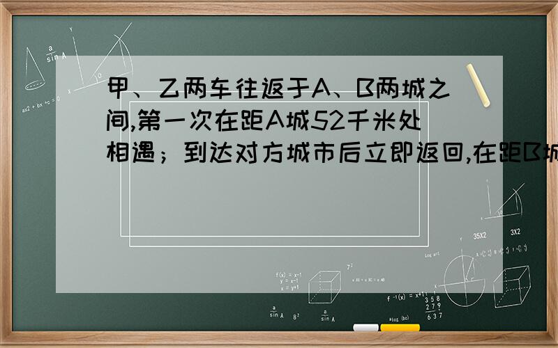 甲、乙两车往返于A、B两城之间,第一次在距A城52千米处相遇；到达对方城市后立即返回,在距B城48千米处第二次相遇.求A