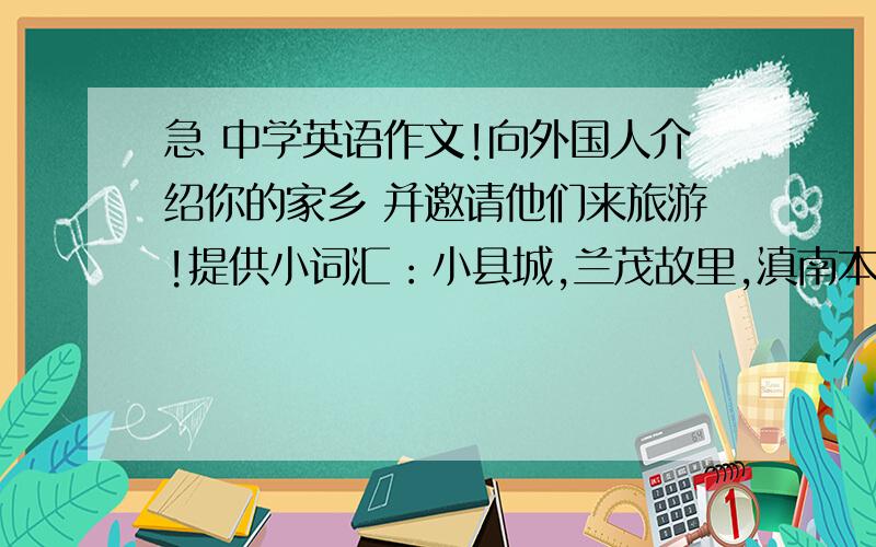 急 中学英语作文!向外国人介绍你的家乡 并邀请他们来旅游!提供小词汇：小县城,兰茂故里,滇南本草 滑