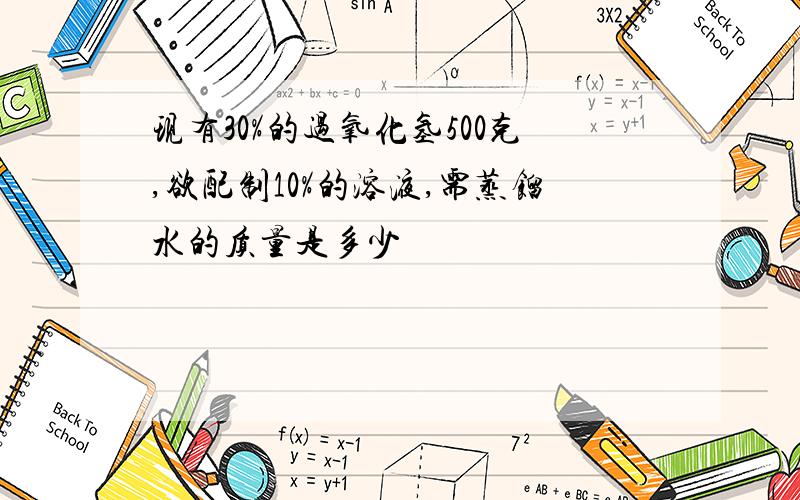 现有30%的过氧化氢500克,欲配制10%的溶液,需蒸馏水的质量是多少