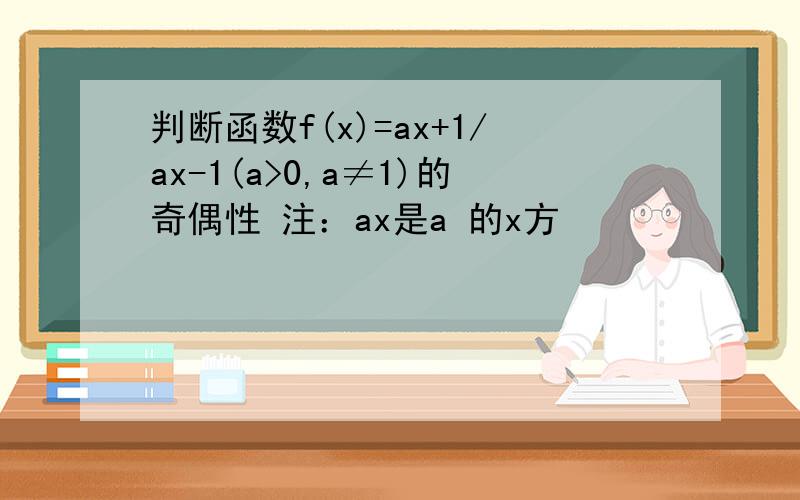 判断函数f(x)=ax+1/ax-1(a>0,a≠1)的奇偶性 注：ax是a 的x方