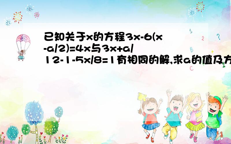 已知关于x的方程3x-6(x-a/2)=4x与3x+a/12-1-5x/8=1有相同的解,求a的值及方程的解