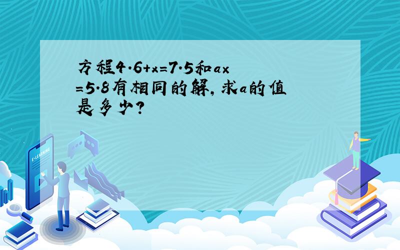 方程4.6＋x=7.5和a×=5.8有相同的解,求a的值是多少?