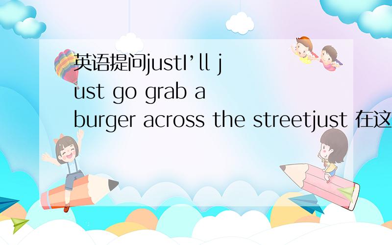 英语提问justI’ll just go grab a burger across the streetjust 在这里