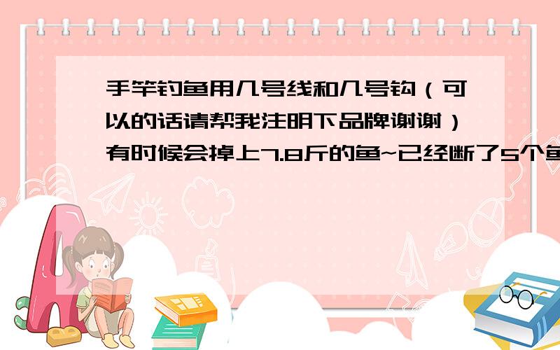 手竿钓鱼用几号线和几号钩（可以的话请帮我注明下品牌谢谢）有时候会掉上7.8斤的鱼~已经断了5个鱼线了 7.8斤的一跳起来