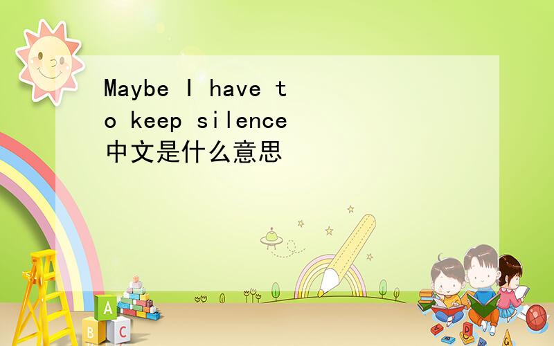 Maybe I have to keep silence中文是什么意思