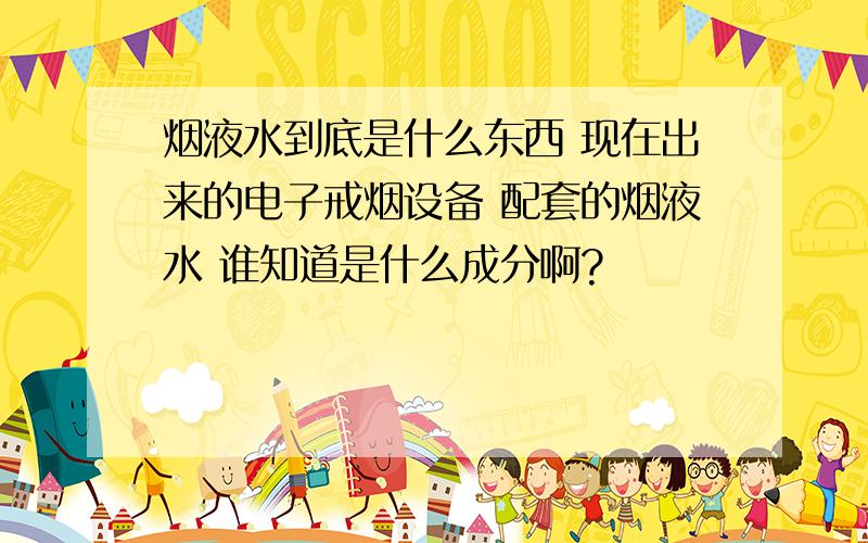 烟液水到底是什么东西 现在出来的电子戒烟设备 配套的烟液水 谁知道是什么成分啊?