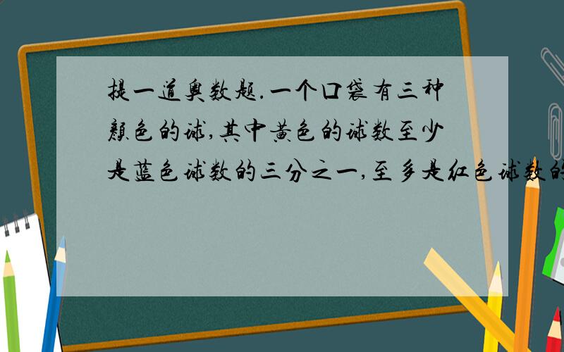 提一道奥数题.一个口袋有三种颜色的球,其中黄色的球数至少是蓝色球数的三分之一,至多是红色球数的四分之一,如果黄色球与蓝色