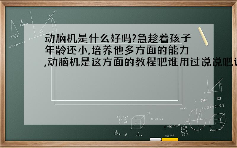 动脑机是什么好吗?急趁着孩子年龄还小,培养他多方面的能力,动脑机是这方面的教程吧谁用过说说吧谢谢.