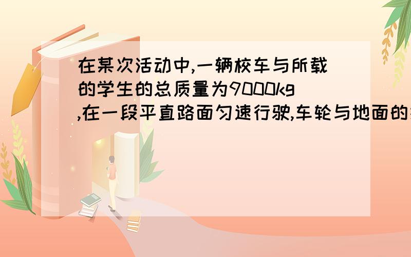 在某次活动中,一辆校车与所载的学生的总质量为9000kg,在一段平直路面匀速行驶,车轮与地面的接触中面积为0.15m&#