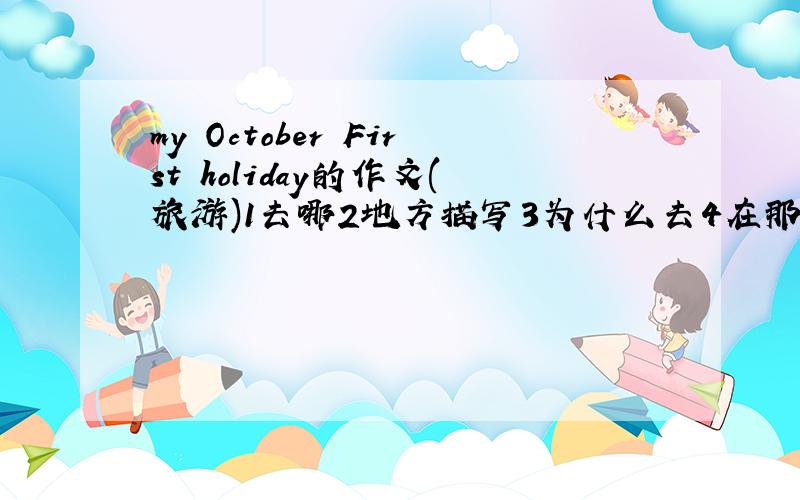 my October First holiday的作文(旅游)1去哪2地方描写3为什么去4在那干什么5最难忘的事今天急